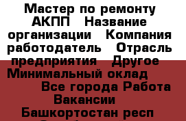 Мастер по ремонту АКПП › Название организации ­ Компания-работодатель › Отрасль предприятия ­ Другое › Минимальный оклад ­ 120 000 - Все города Работа » Вакансии   . Башкортостан респ.,Октябрьский г.